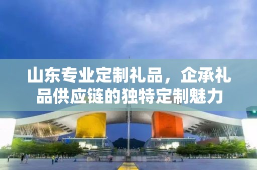 山东专业定制礼品，企承礼品供应链的独特定制魅力