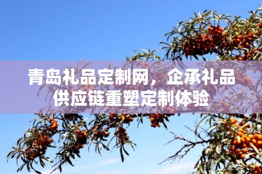 青岛礼品定制网，企承礼品供应链重塑定制体验